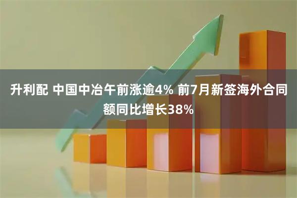 升利配 中国中冶午前涨逾4% 前7月新签海外合同额同比增长38%
