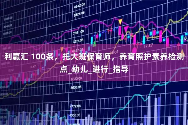 利赢汇 100条，托大班保育师，养育照护素养检测点_幼儿_进行_指导