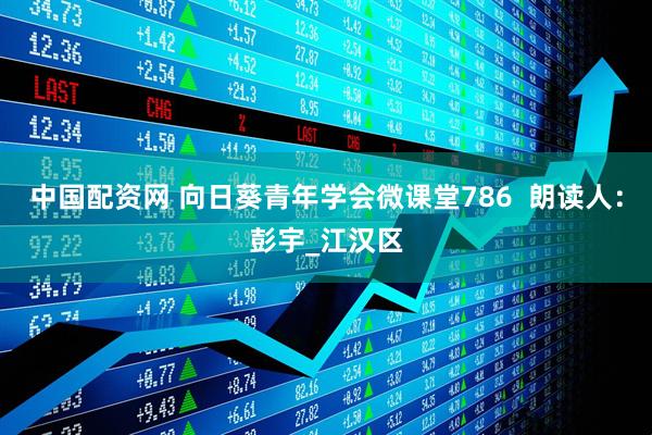 中国配资网 向日葵青年学会微课堂786  朗读人：彭宇_江汉区