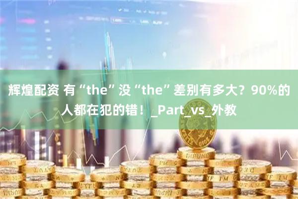 辉煌配资 有“the”没“the”差别有多大？90%的人都在犯的错！_Part_vs_外教