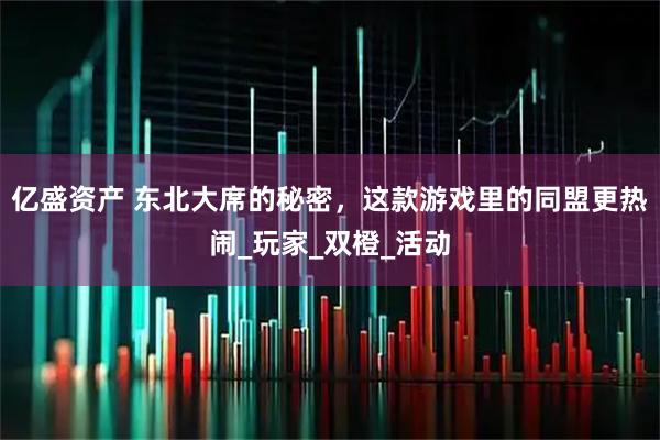 亿盛资产 东北大席的秘密,这款游戏里的同盟更热闹_玩家_双橙_活动