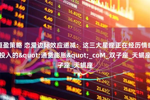 恒盈策略 恋爱边际效应递减:这三大星座正在经历情感投入的"通货膨胀"_coM_双子座_天蝎座