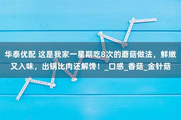 华泰优配 这是我家一星期吃8次的蘑菇做法,鲜嫩又入味,出锅比肉还解馋!_口感_香菇_金针菇