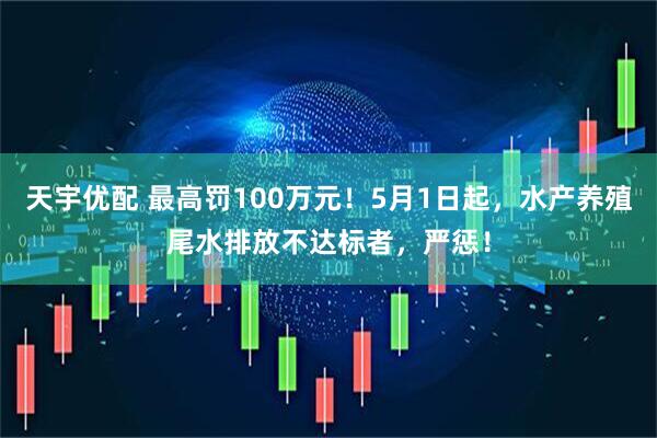 天宇优配 最高罚100万元！5月1日起，水产养殖尾水排放不达标者，严惩！