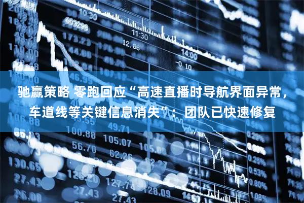 驰赢策略 零跑回应“高速直播时导航界面异常，车道线等关键信息消失”：团队已快速修复