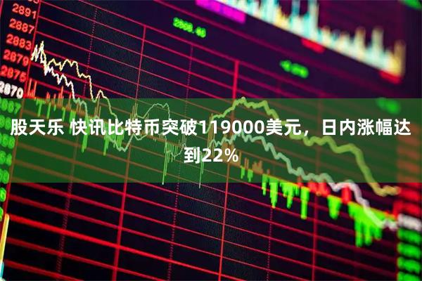 股天乐 快讯比特币突破119000美元，日内涨幅达到22%
