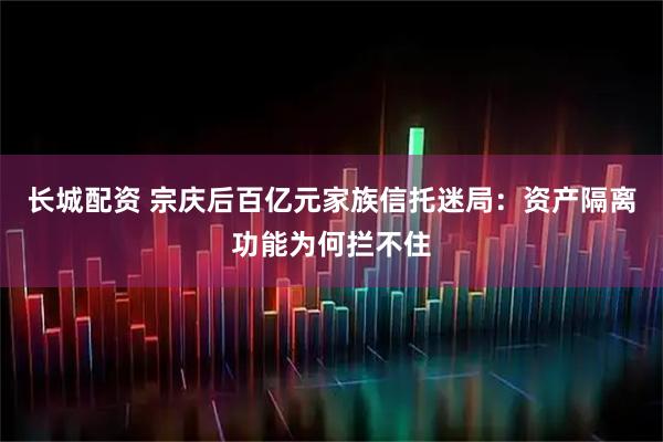 长城配资 宗庆后百亿元家族信托迷局：资产隔离功能为何拦不住