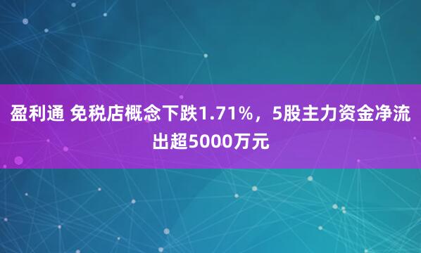 盈利通 免税店概念下跌1.71%，5股主力资金净流出超5000万元