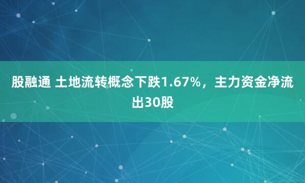 股融通 土地流转概念下跌1.67%，主力资金净流出30股