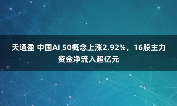 天通盈 中国AI 50概念上涨2.92%，16股主力资金净流入超亿元