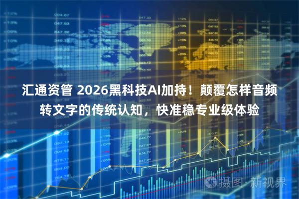 汇通资管 2026黑科技AI加持！颠覆怎样音频转文字的传统认知，快准稳专业级体验