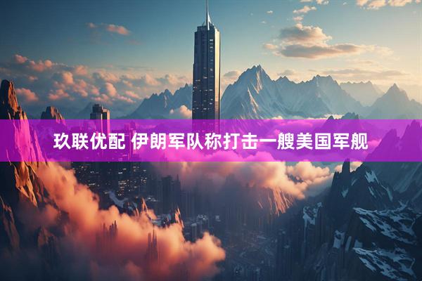 玖联优配 伊朗军队称打击一艘美国军舰