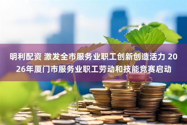 明利配资 激发全市服务业职工创新创造活力 2026年厦门市服务业职工劳动和技能竞赛启动