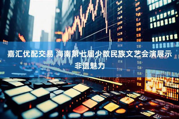 嘉汇优配交易 海南第七届少数民族文艺会演展示非遗魅力
