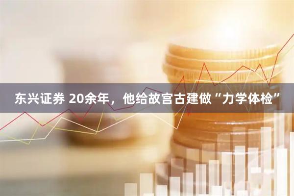 东兴证券 20余年，他给故宫古建做“力学体检”