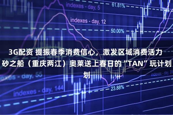 3G配资 提振春季消费信心，激发区域消费活力 砂之船（重庆两江）奥莱送上春日的“TAN”玩计划