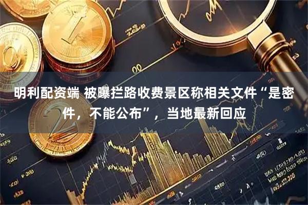 明利配资端 被曝拦路收费景区称相关文件“是密件，不能公布”，当地最新回应