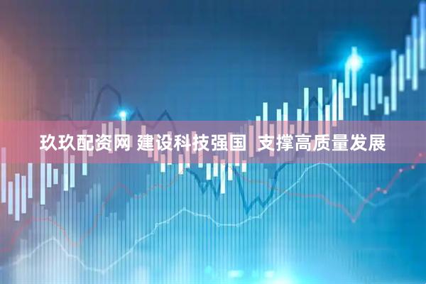 玖玖配资网 建设科技强国  支撑高质量发展